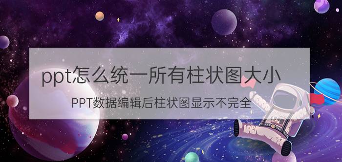 ppt怎么统一所有柱状图大小 PPT数据编辑后柱状图显示不完全？